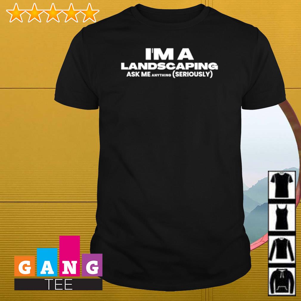 Official I'm a landscaping ask me anything seriously shirt
