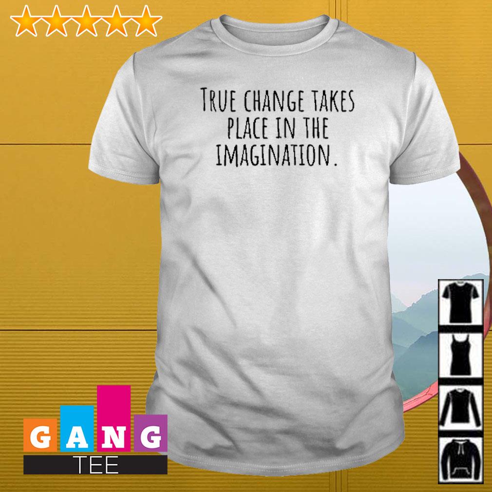 Original True change takes place in the imagination shirt