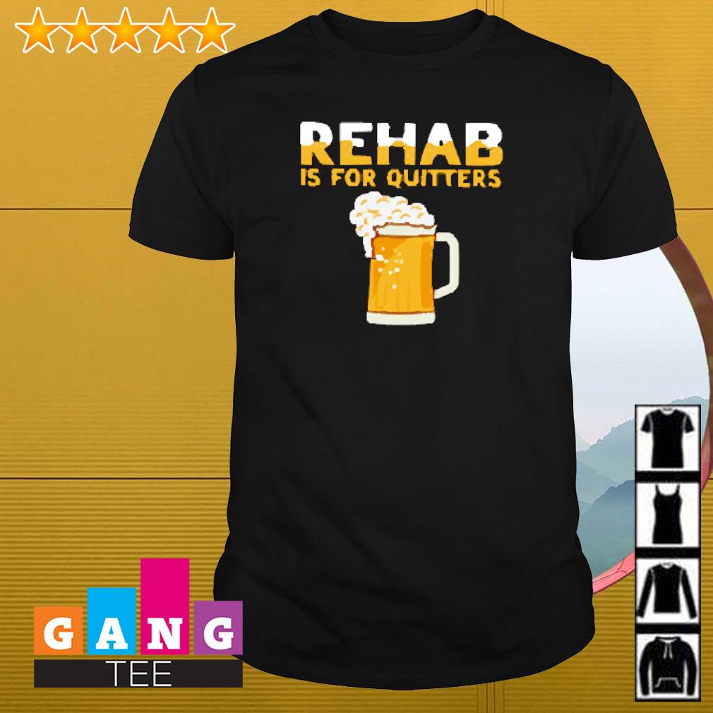Premium Rehab is for quitters beer shirt