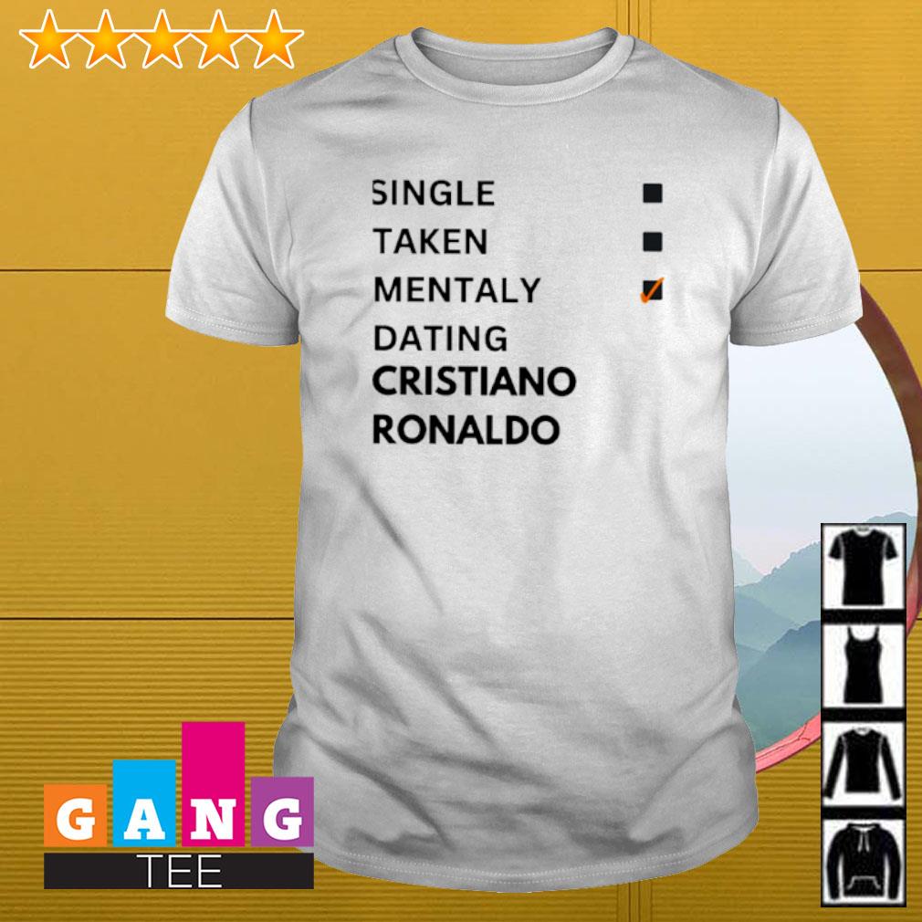 Original Single taken mentaly dating Cristiano Ronaldo shirt, sweater and  hoodie