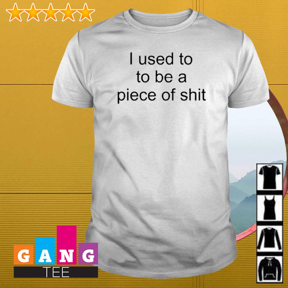 Best I used to to be a piece of shit shirt