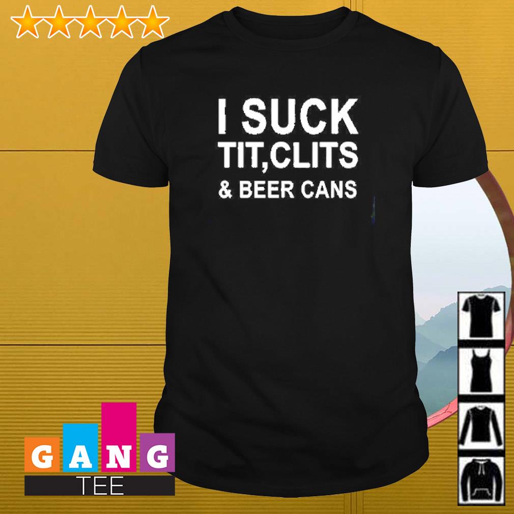 Nice I suck tit, clits & beer cans shirt