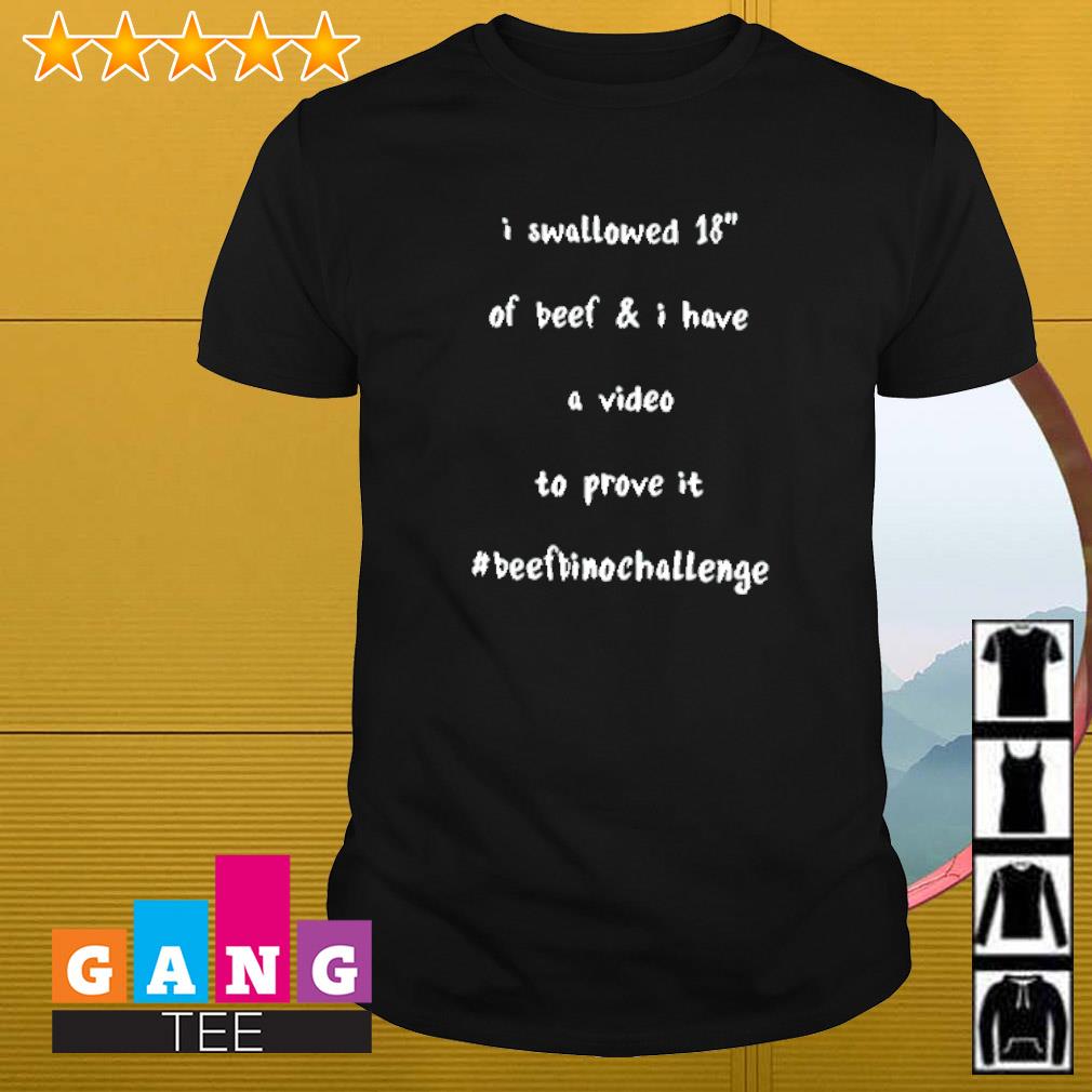Nice I swallowed 18 of beef and I have a video to prove it beef bino chanllenge shirt