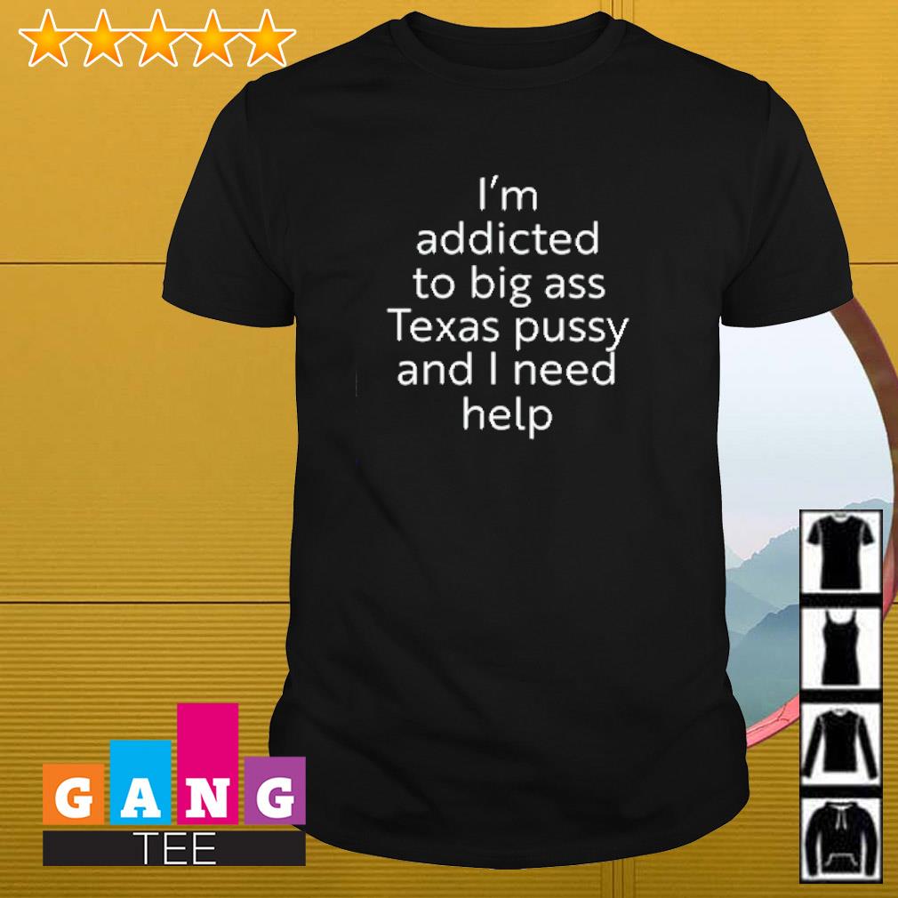 Official I’m addicted to big ass Texas pussy and I need help shirt