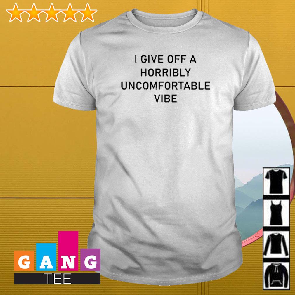 Top I give off a horribly uncomfortable vibe shirt