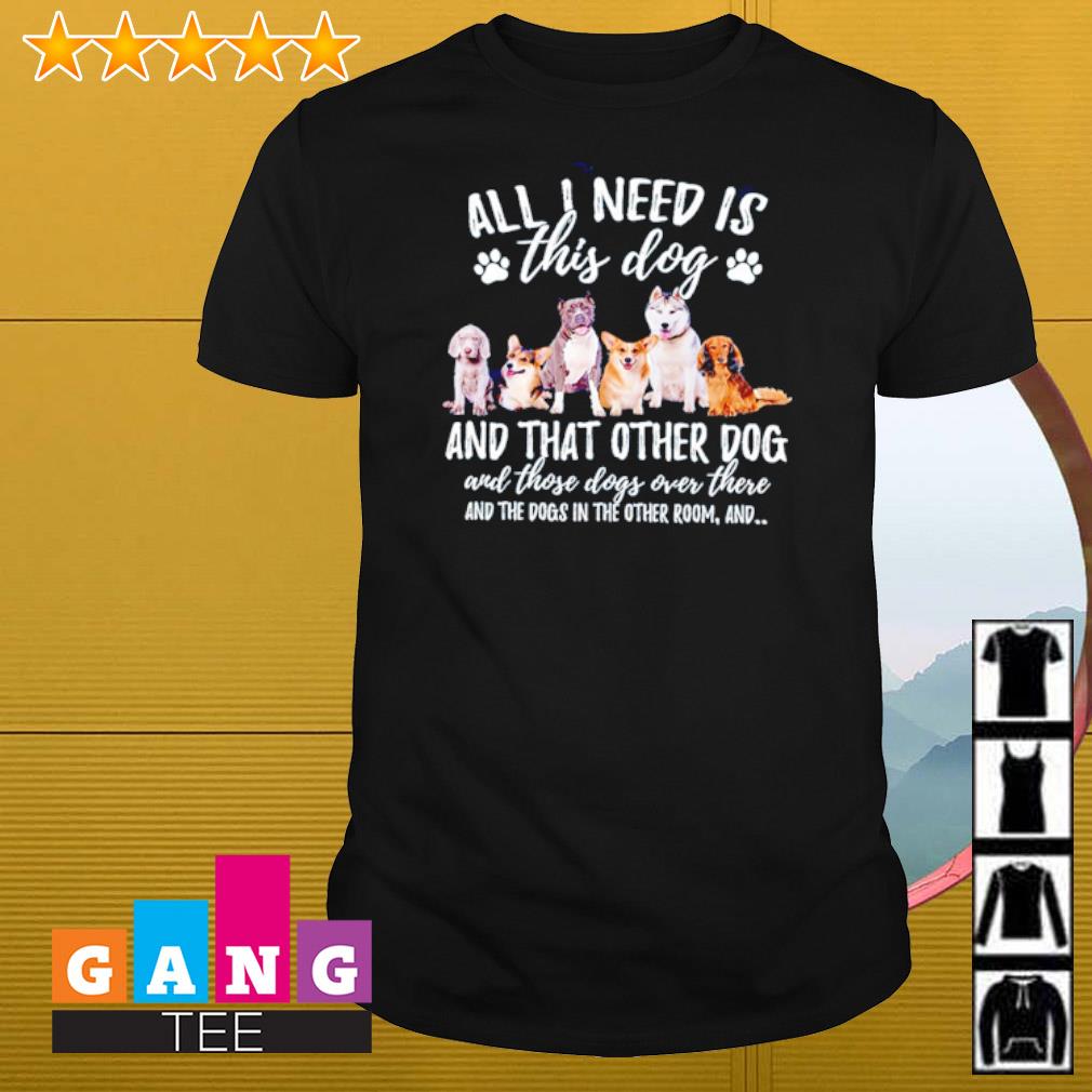 Awesome All I need is this dog and that other dog and those dogs over there shirt