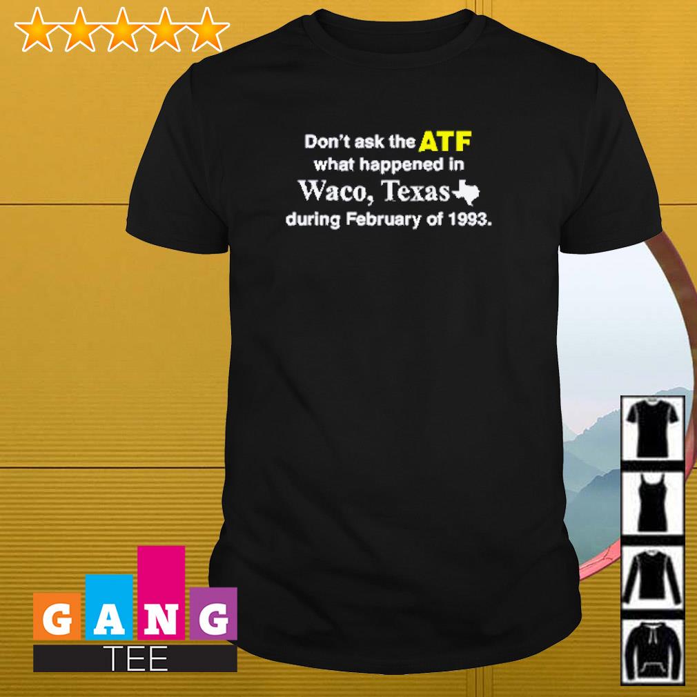 Top Don't ask the ATF what happened in Waco Texas during February of 1993 shirt