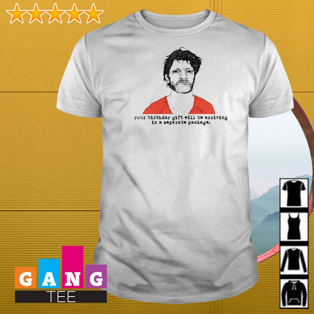 Top Ted Kaczynski your birthday gift will be arriving in a separate package shirt